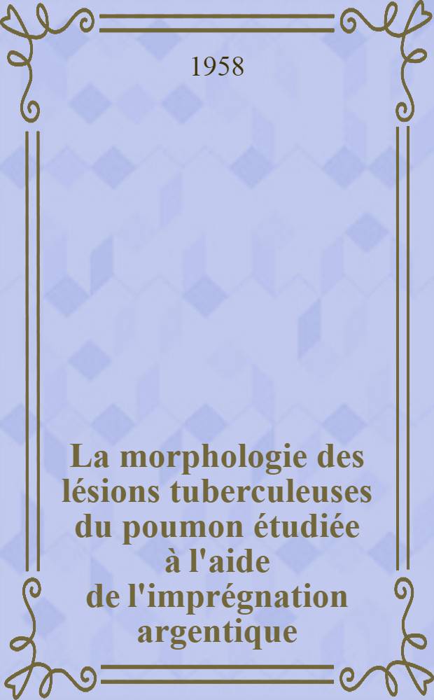 La morphologie des lésions tuberculeuses du poumon étudiée à l'aide de l'imprégnation argentique : Thèse présentée pour le doctorat en méd