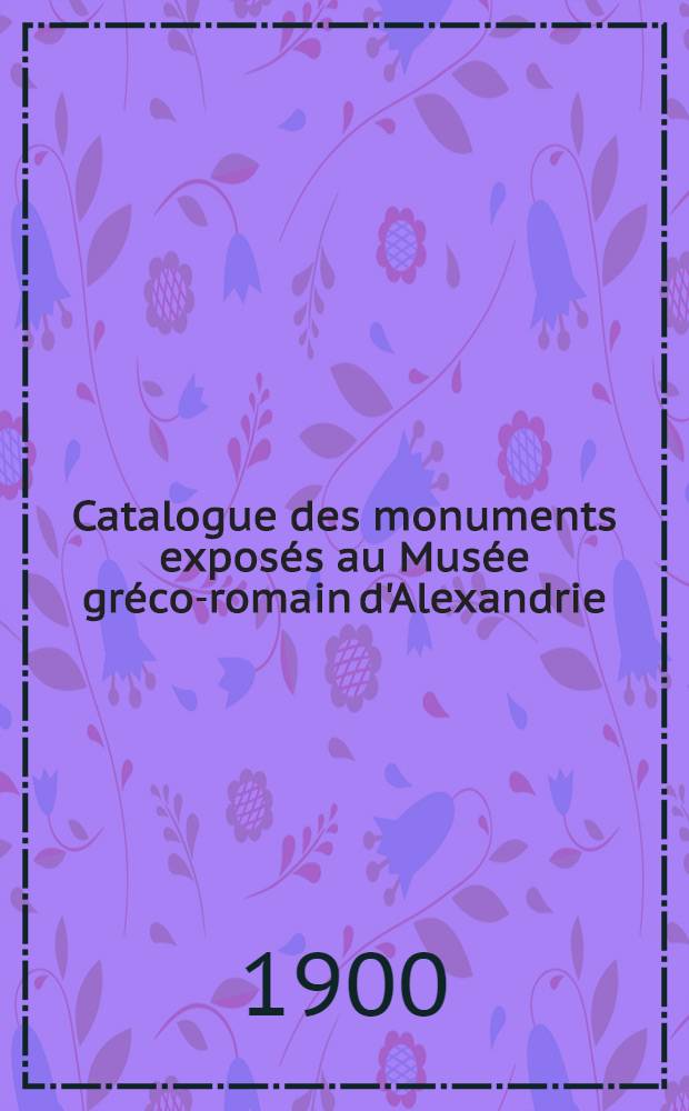 Catalogue des monuments exposés au Musée gréco-romain d'Alexandrie