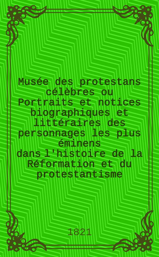 Musée des protestans célèbres ou Portraits et notices biographiques et littéraires des personnages les plus éminens dans l'histoire de la Réformation et du protestantisme. T. 1-5