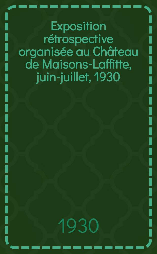 Exposition rétrospective organisée au Château de Maisons-Laffitte, juin-juillet, 1930 : Catalogue