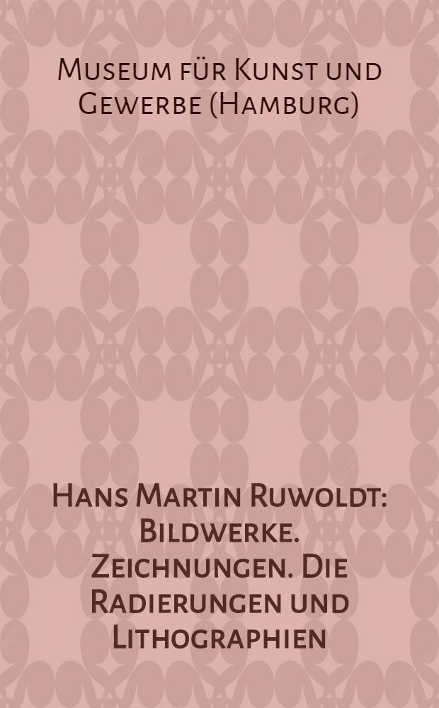 Hans Martin Ruwoldt : Bildwerke. Zeichnungen. Die Radierungen und Lithographien : Katalog