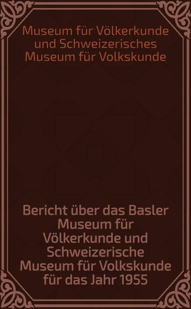 Bericht &uuml;ber das Basler Museum f&uuml;r V&ouml;lkerkunde und Schweizerische Museum f&uuml;r Volkskunde f&uuml;r das Jahr 1955