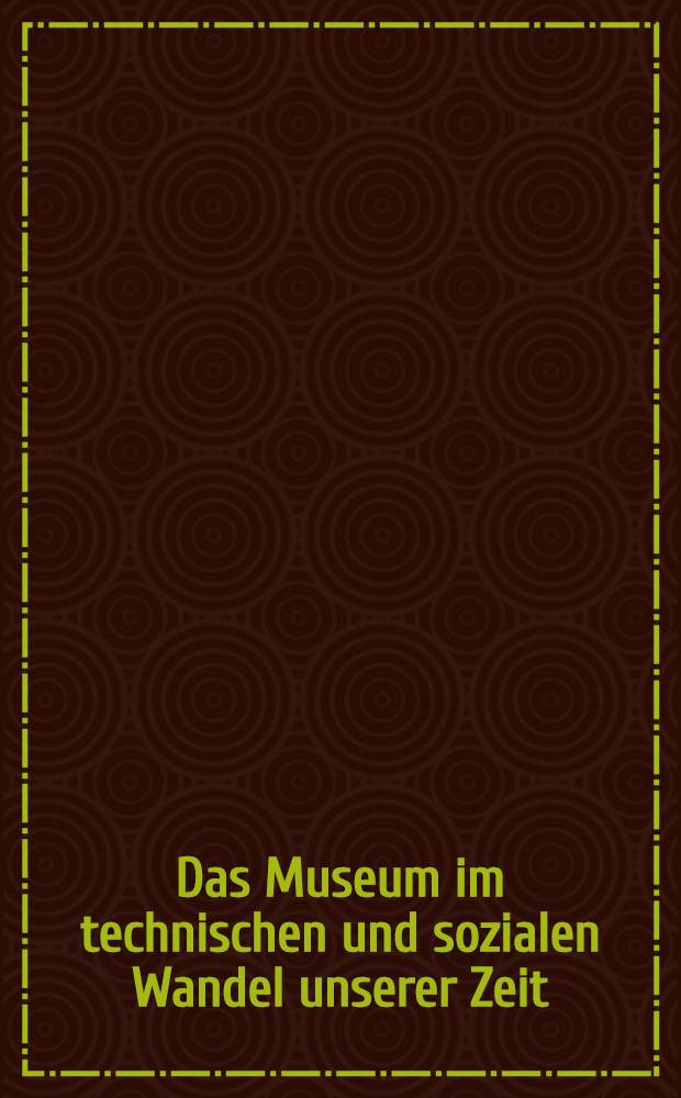 Das Museum im technischen und sozialen Wandel unserer Zeit : Ber. über ein Intern. Symp. veranstaltet von den ICOM-Nationalkom. der BRD, Österreichs u. der Schweiz vom 12. bis 19. Mai 1973 am Bodensee