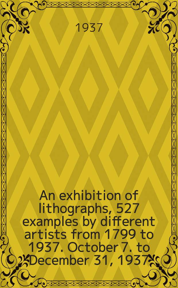 An exhibition of lithographs, 527 examples by different artists from 1799 to 1937. October 7. to December 31, 1937