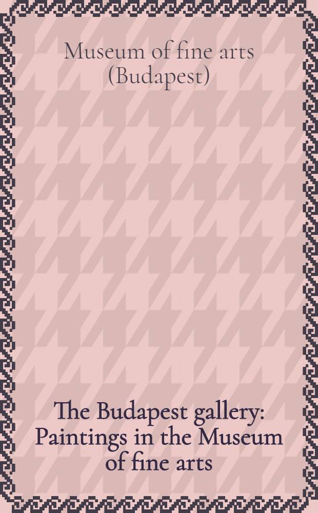 The Budapest gallery : Paintings in the Museum of fine arts : An album : Transl. from the Hung ...