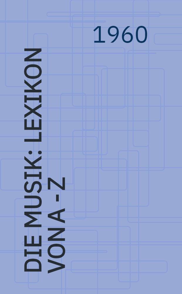 Die Musik : Lexikon von A - Z