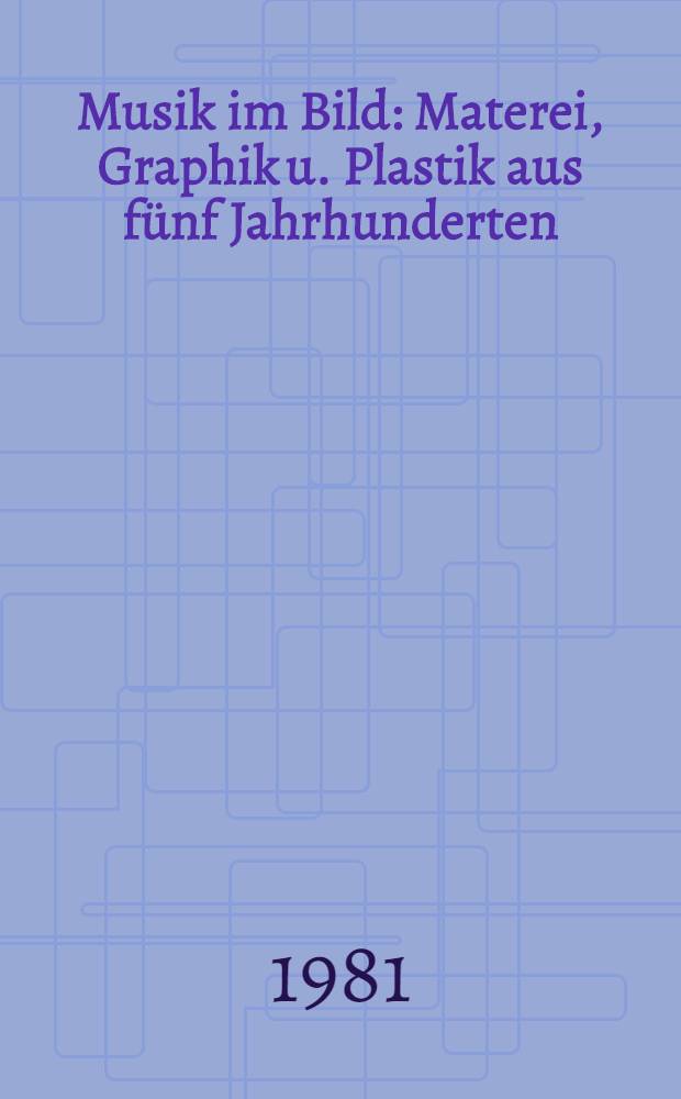 Musik im Bild : Materei, Graphik u. Plastik aus f&uuml;nf Jahrhunderten : Ausst. anl&auml;sslich der Er&ouml;ffnung des neuen Gewanhauses u. der Fesstage "200 Jahre Gewandhauskonzerte", 25.9.1981-3.1.1982 : Katalog