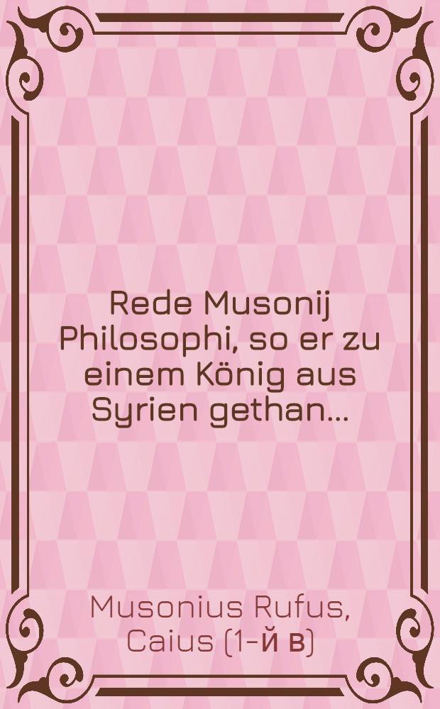 ... Rede Musonij Philosophi, so er zu einem König aus Syrien gethan ...