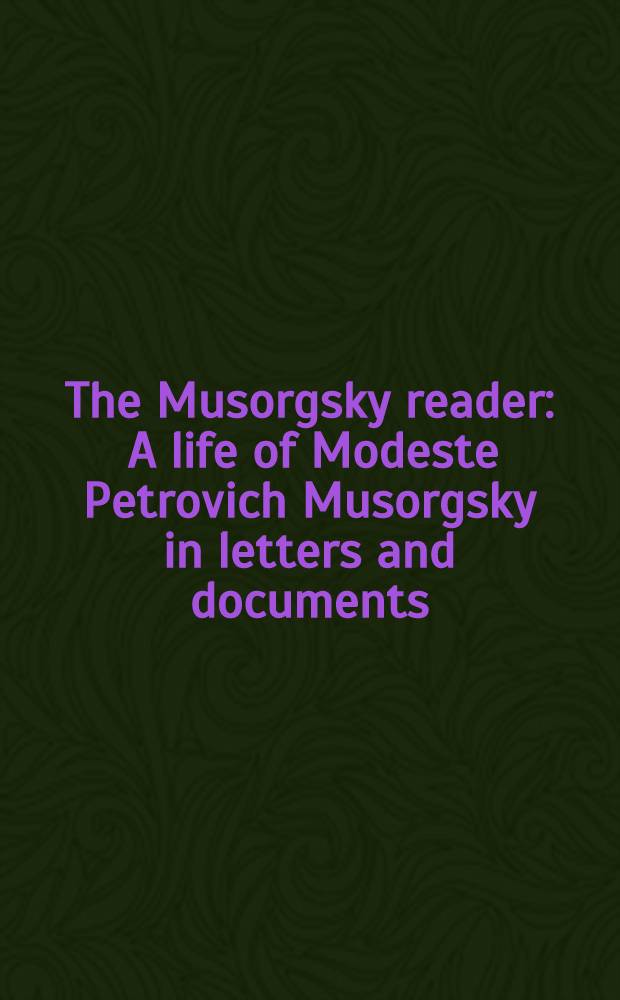 The Musorgsky reader : A life of Modeste Petrovich Musorgsky in letters and documents