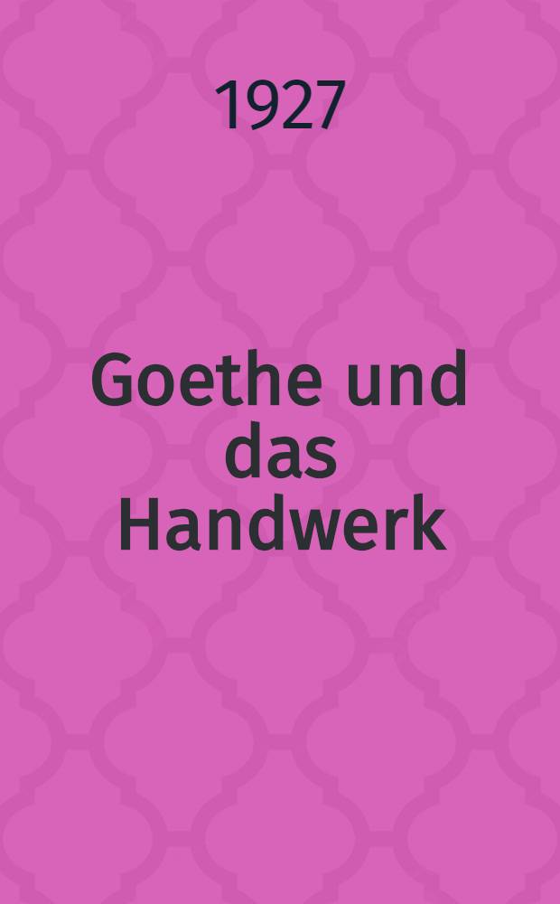Goethe und das Handwerk : Sein Verhältnis zum werktätigen Volk und zur handwerklich-künstlerischen Erziehung