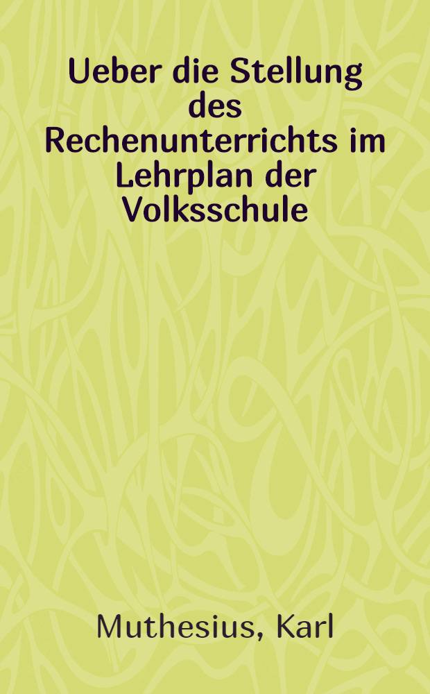 Ueber die Stellung des Rechenunterrichts im Lehrplan der Volksschule : Ein Beitrag zur Methodik dieses Unterrichtgegenstandes und zugleich zur Kritik der Zillerschen Konzentrationsidee