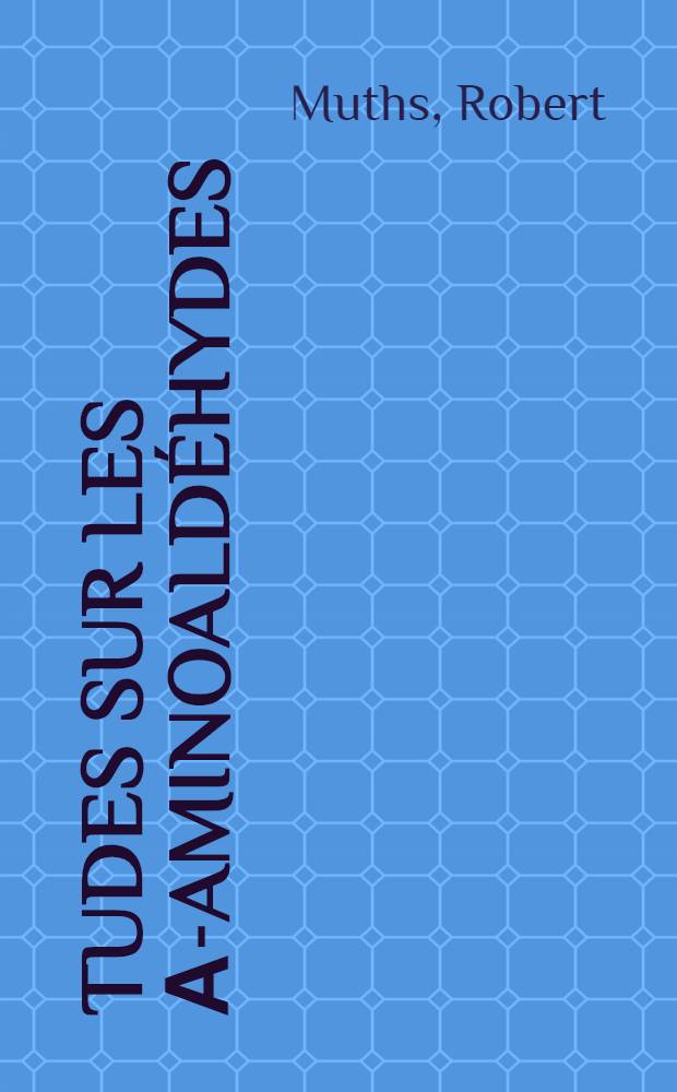 Études sur les α-aminoaldéhydes: 1-re thèse; Propositions données par la Faculté: 2-e thèse: Thèses présentées à ... l'Univ. de Strasbourg ... / par Robert Muths ..