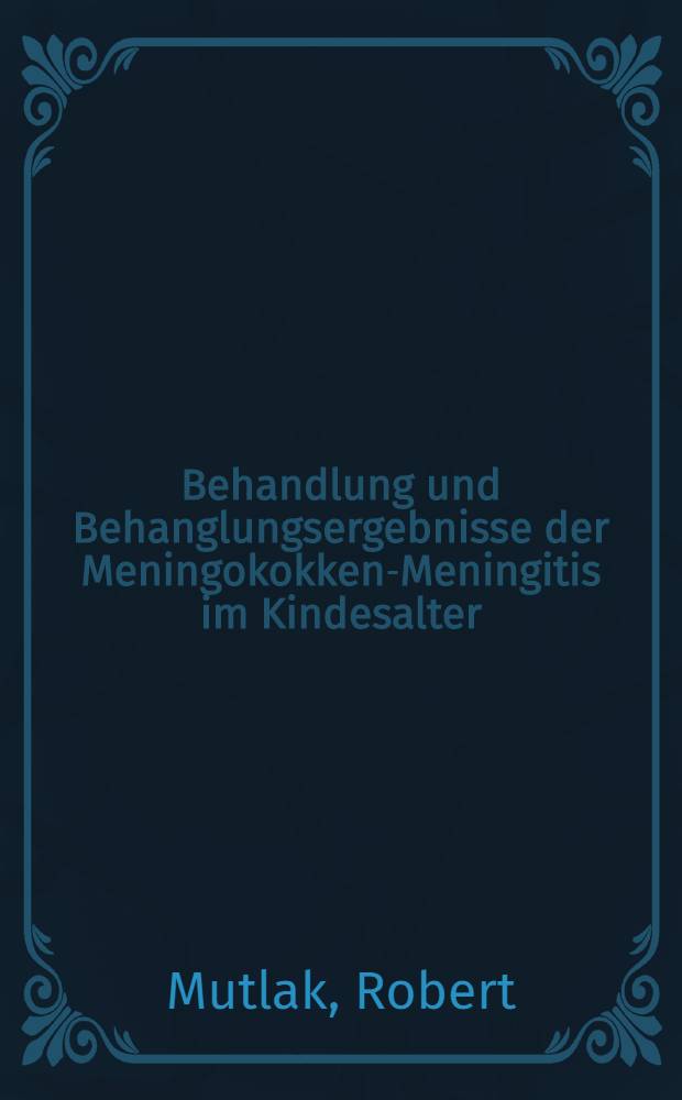 Behandlung und Behanglungsergebnisse der Meningokokken-Meningitis im Kindesalter : Inaug.-Diss. ... der ... Med. Fakultät der ... Univ. zu Mainz