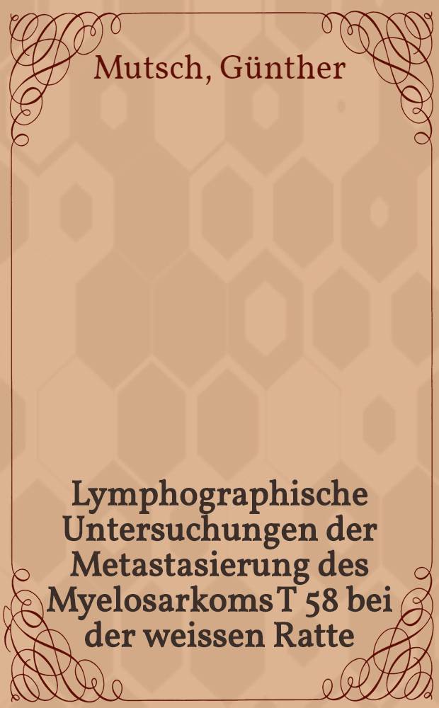 Lymphographische Untersuchungen der Metastasierung des Myelosarkoms T 58 bei der weissen Ratte : Inaug.-Diss. der Med. Fak. der Univ. Mainz