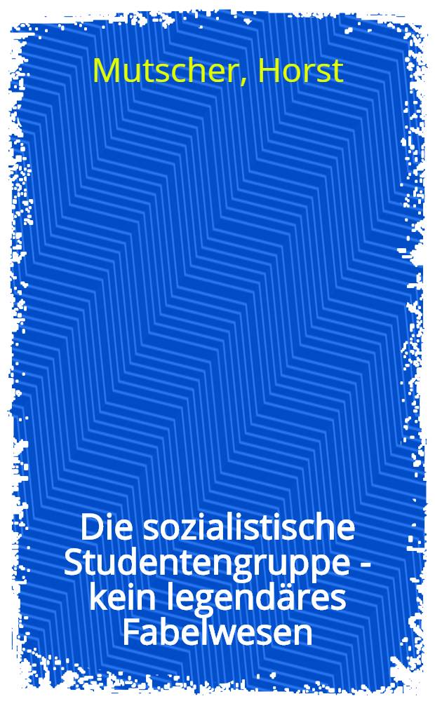 Die sozialistische Studentengruppe - kein legendäres Fabelwesen : Über die Entwicklung der Bewegung sozialistischer Studentengruppen in der FDJ-Organisation der Karl-Marx-Universität