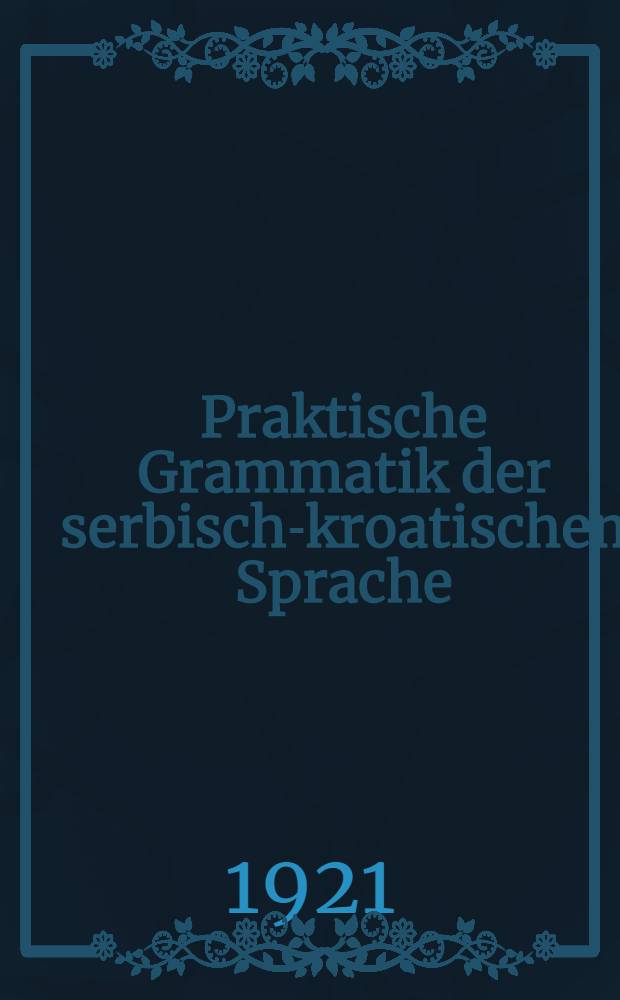 Praktische Grammatik der serbisch-kroatischen Sprache : Theoretisch-praktische Anleitung für den Selbstunterricht