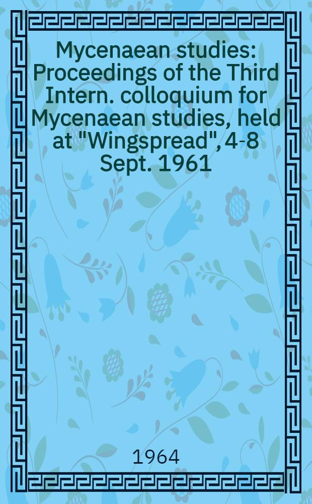 Mycenaean studies : Proceedings of the Third Intern. colloquium for Mycenaean studies, held at "Wingspread", 4-8 Sept. 1961