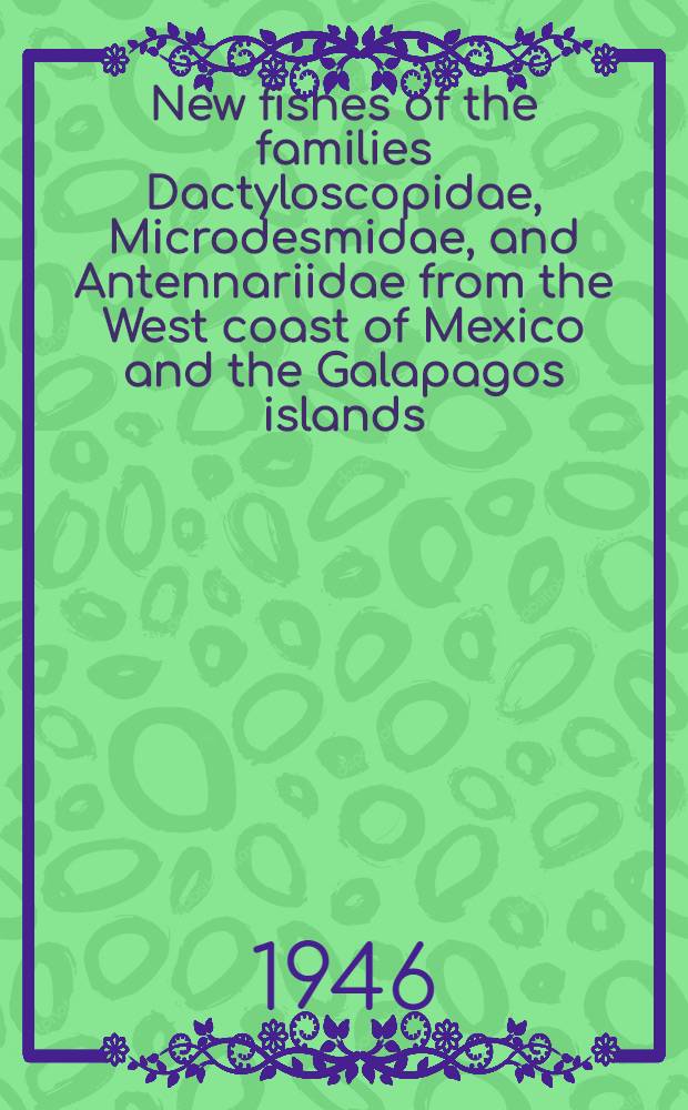 New fishes of the families Dactyloscopidae, Microdesmidae, and Antennariidae from the West coast of Mexico and the Galapagos islands : With a brief account of the use of rotenone fish poisons in ichthyological collecting