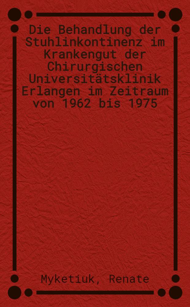 Die Behandlung der Stuhlinkontinenz im Krankengut der Chirurgischen Universitätsklinik Erlangen im Zeitraum von 1962 bis 1975 : Inaug.-Diss. der Med. Fak. der Univ. Erlangen-Nürnberg