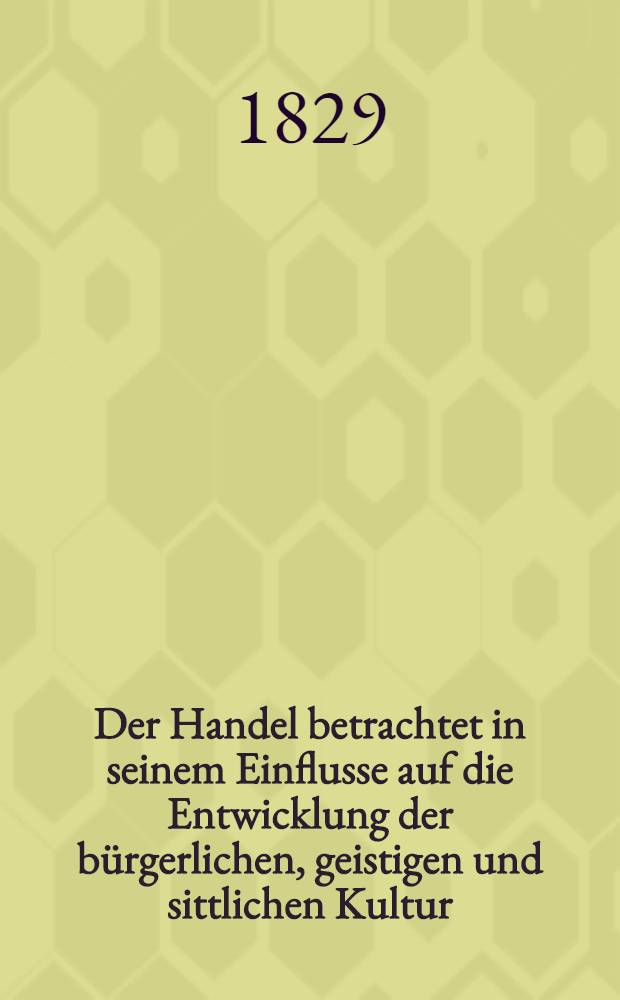 Der Handel betrachtet in seinem Einflusse auf die Entwicklung der bürgerlichen, geistigen und sittlichen Kultur
