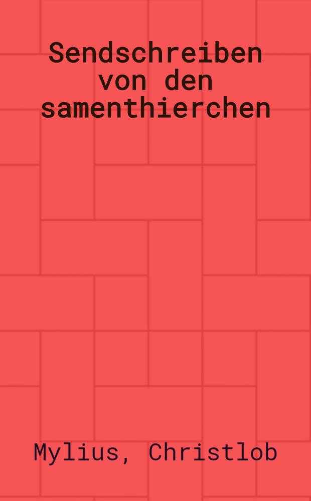 Sendschreiben von den samenthierchen : An seine Hochedlen Herrn d. Christian Tobias Ephra Reichard aus Samenz, in der Oberlausitz als derselbe den 29. October 1745 zu Frankfurt an der Oder die Hoechste Wuerde in der arzneywissenschaft erhalten hatte