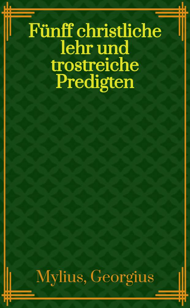 Fünff christliche lehr und trostreiche Predigten; Die Erste: Vom Handel und Srteit deß hochwirdigen Abendmals; Die Ander: Vom Sacrament der heiligen Tauffe; Die Dritte: Von der Person unsers Heylandes und Seligmachers Jesu Christi; Die Vierdte: Von der göttlichen Fürsehung und ewigen Gnadenwahl etc.; Die Fünitte: Vom Herrn Martino Luthero: was Gott durch diesen thewren Mann und außerwehlten Rüstzeug außgerichtet und gemeiner Christenheit für edele Wolthaten erzeiget habe / Gehalten in der Pfarrkirchen zu Wittemberg dieses 1592. Jahrs durch Georgium Mylium der H. Schrifft Doct. und Professorem ..