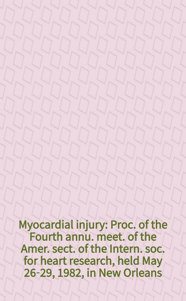 Myocardial injury : Proc. of the Fourth annu. meet. of the Amer. sect. of the Intern. soc. for heart research, held May 26-29, 1982, in New Orleans(La)