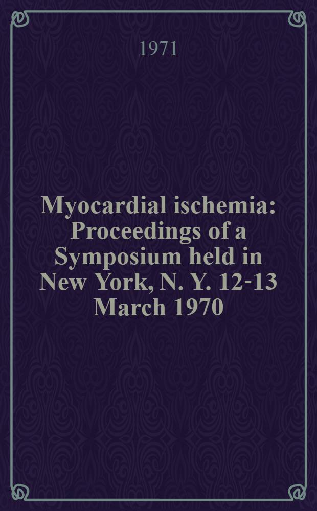Myocardial ischemia : Proceedings of a Symposium held in New York, N. Y. 12-13 March 1970