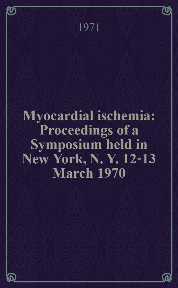 Myocardial ischemia : Proceedings of a Symposium held in New York, N. Y. 12-13 March 1970