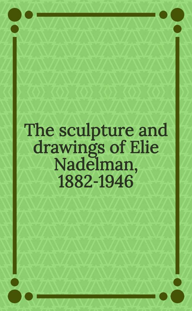 The sculpture and drawings of Elie Nadelman, 1882-1946 : A catalogue of the Exhib., Whitney museum of Amer. art, New York, Sept. 23 - Nov. 30, 1975, Hirshhorn museum a. Sculpture garden, Smithsonian institution, Washington, Dec. 18, 1975 - Febr. 15, 1976