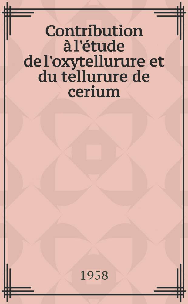 Contribution à l'étude de l'oxytellurure et du tellurure de cerium : Thèse pour l'obtention u grade de docteur de l'Univ. de Paris (pharmacie)