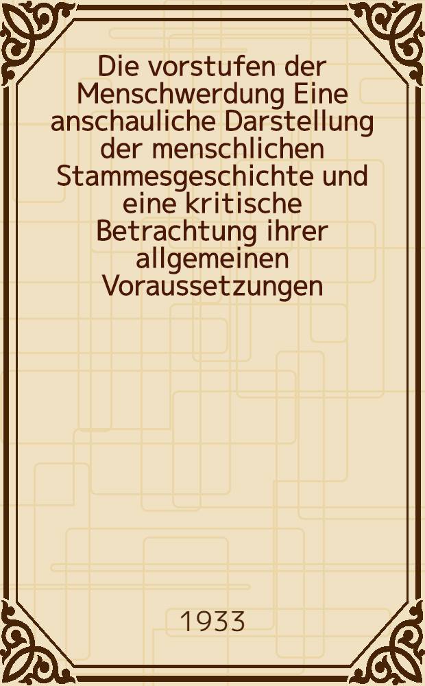 Die vorstufen der Menschwerdung Eine anschauliche Darstellung der menschlichen Stammesgeschichte und eine kritische Betrachtung ihrer allgemeinen Voraussetzungen