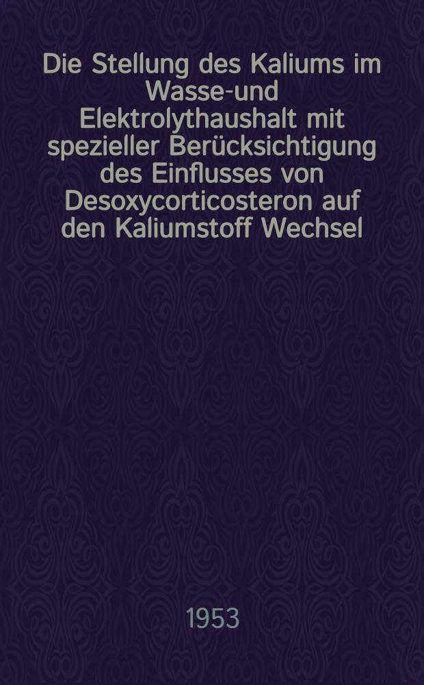 Die Stellung des Kaliums im Wasser- und Elektrolythaushalt mit spezieller Berücksichtigung des Einflusses von Desoxycorticosteron auf den Kaliumstoff Wechsel