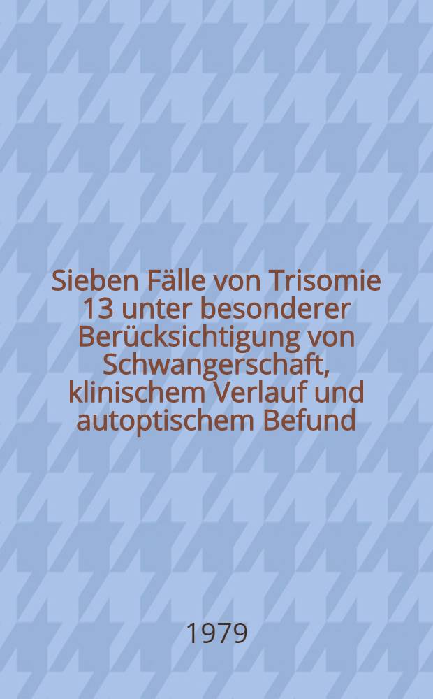 Sieben Fälle von Trisomie 13 unter besonderer Berücksichtigung von Schwangerschaft, klinischem Verlauf und autoptischem Befund : Inaug.-Diss