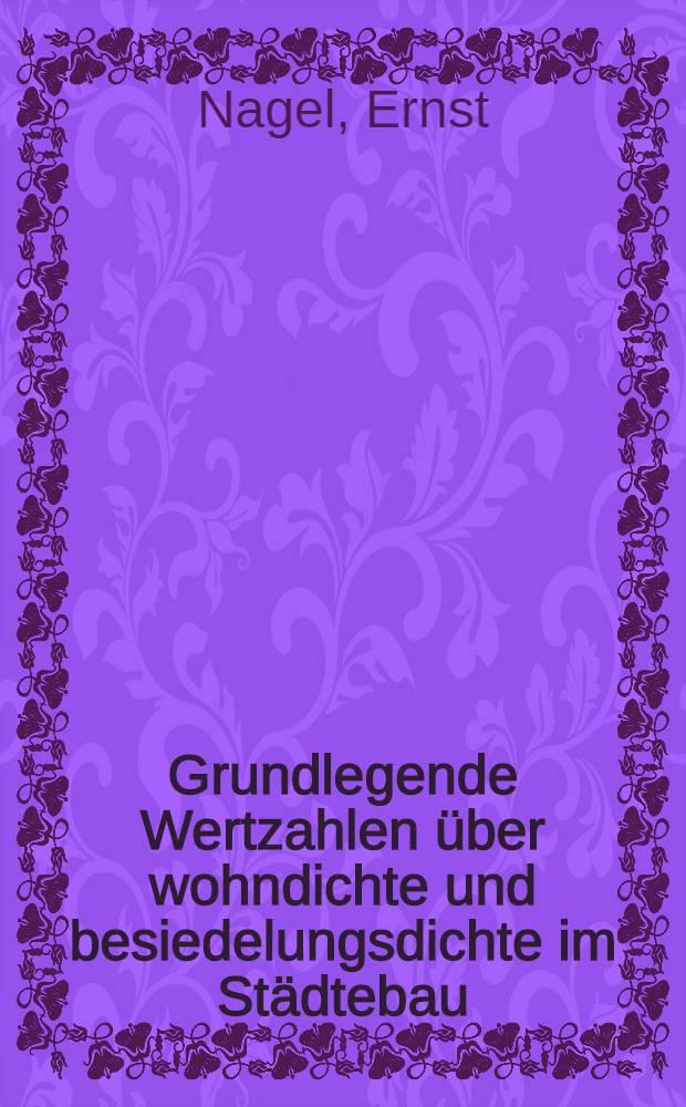 Grundlegende Wertzahlen über wohndichte und besiedelungsdichte im Städtebau : Ein organischer, zeichnerisch-rechnerischer Aufbau der wohndichte in den Baublöcken und der besiedelungsdichte für grössere gebiete : Mit rund 8400 Wertzahlen, 35 Tabellen und 19 Abb