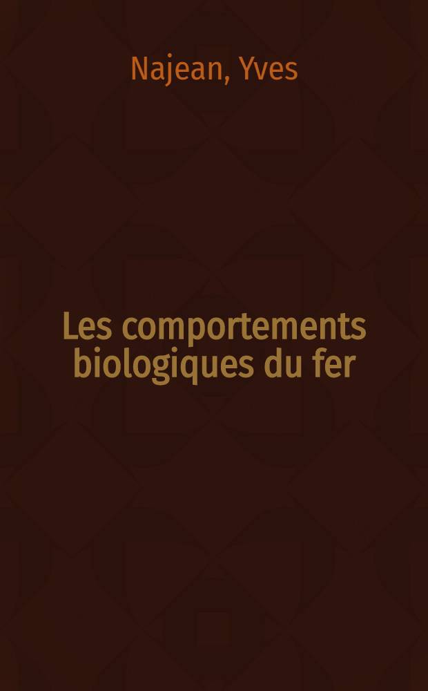 Les comportements biologiques du fer: 1-re thèse; Propositions données par la Faculté: 2-e thèse: Thèses présentées à la Faculté des sciences de l'Univ. de Paris ... / par m. Najean, Yves