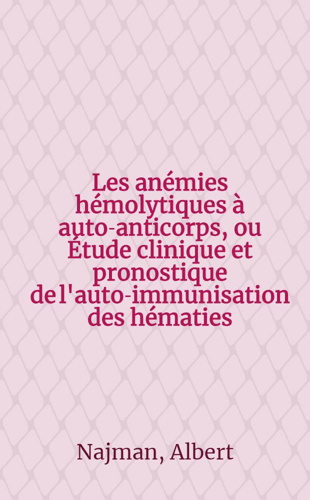Les anémies hémolytiques à auto-anticorps, ou Étude clinique et pronostique de l'auto-immunisation des hématies : À propos de 114 cas : Thèse ..