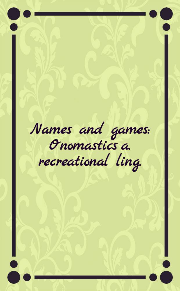 Names and games : Onomastics a. recreational ling. : An anthology of 99 art. publ. in "Word ways", the j. of recreational ling. from Febr. 1968 to Aug. 1985