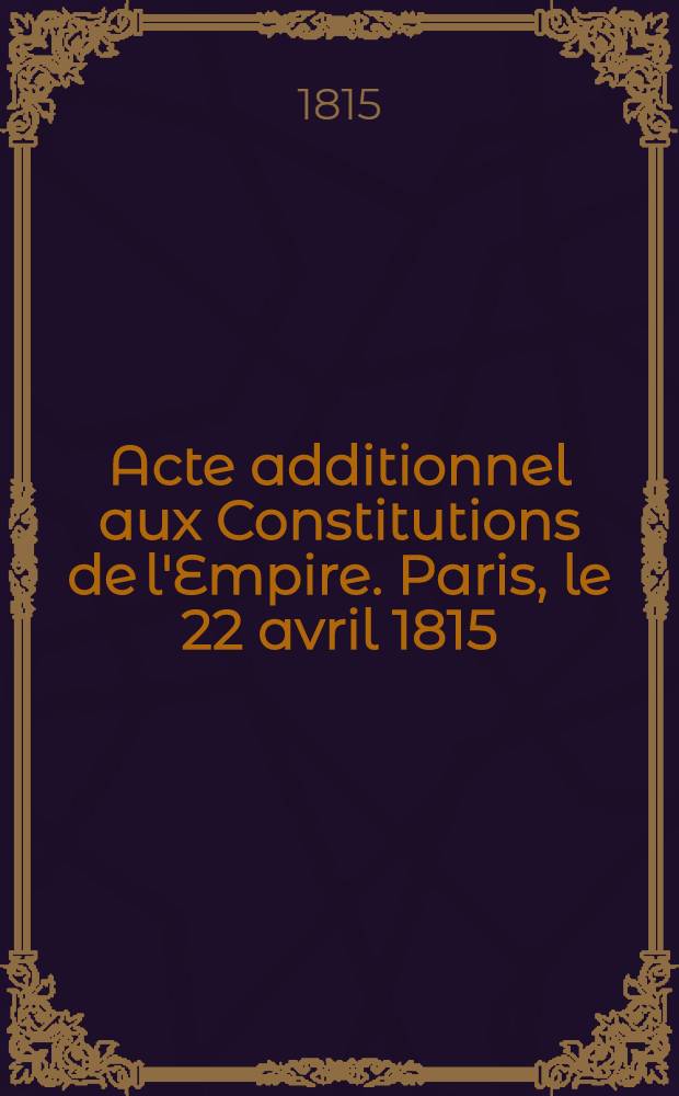 Acte additionnel aux Constitutions de l'Empire. Paris, le 22 avril 1815 : (Extrait du Moniteur)