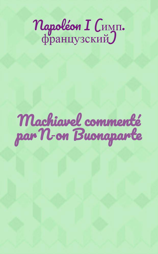 Machiavel commenté par N-on Buonaparte : Manuscrit trouvé dans le carrosse de Buonaparte, après la batille de Mont-saint-Jean, le 18 juin 1815