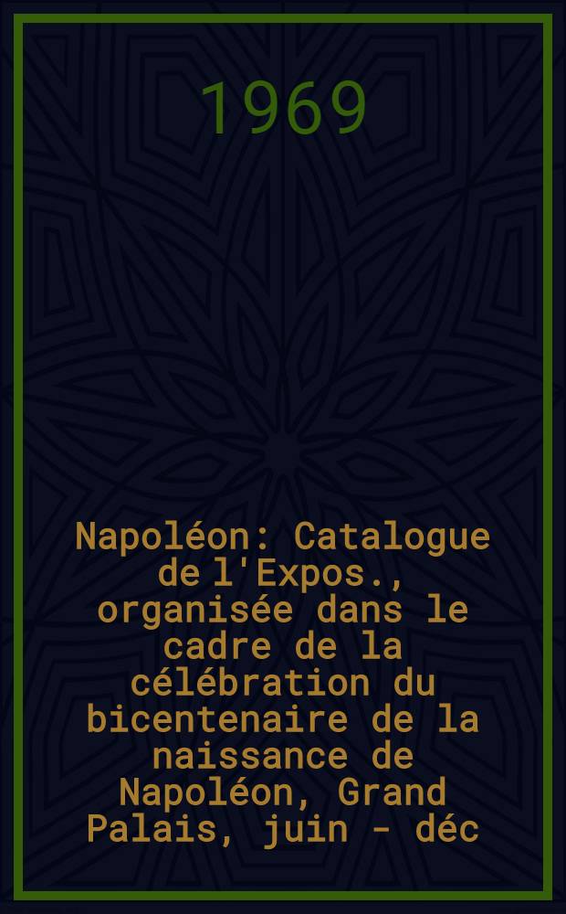 Napoléon : Catalogue de l'Expos., organisée dans le cadre de la célébration du bicentenaire de la naissance de Napoléon, Grand Palais, juin - déc. 1969