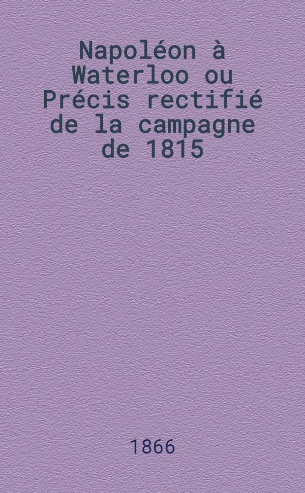Napoléon à Waterloo ou Précis rectifié de la campagne de 1815 : Avec des documents nouveaux et des pièce inédites