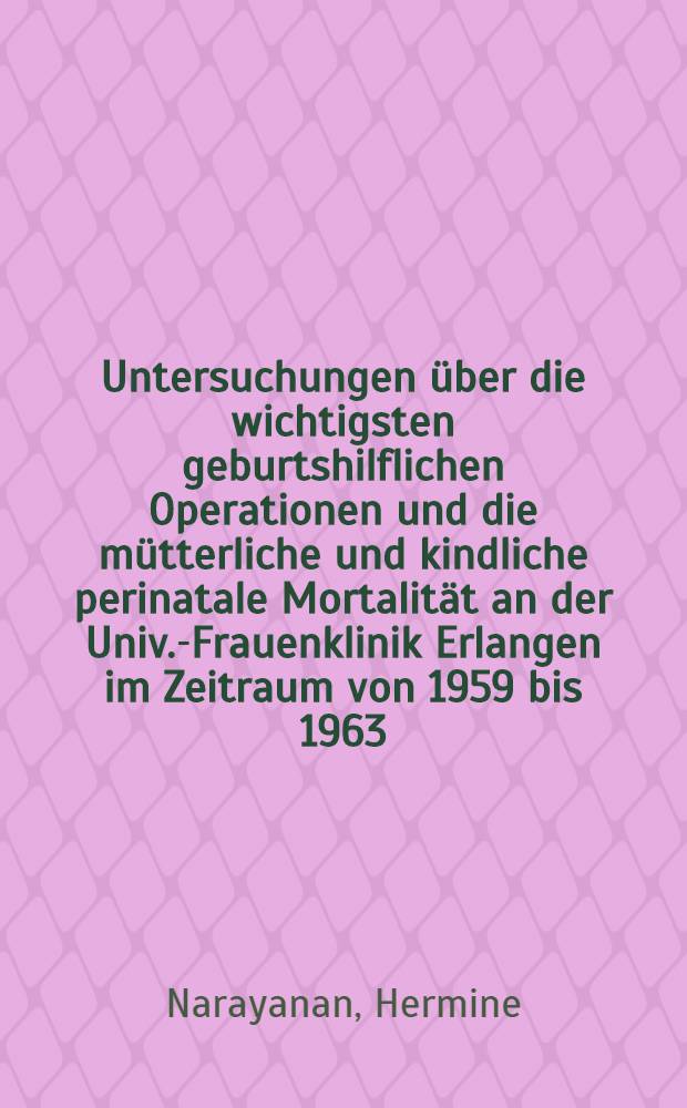 Untersuchungen über die wichtigsten geburtshilflichen Operationen und die mütterliche und kindliche perinatale Mortalität an der Univ.-Frauenklinik Erlangen im Zeitraum von 1959 bis 1963 : Inaug.-Diss. ... der ... Med. Fakultät der ... Univ. zu Erlangen-Nürnberg