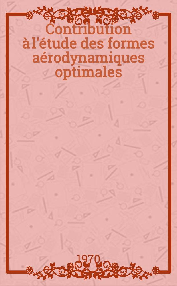 Contribution &agrave; l'&eacute;tude des formes a&eacute;rodynamiques optimales : 1-re th&egrave;se pr&eacute;s. &agrave; la Fac. des sciences de Paris ..