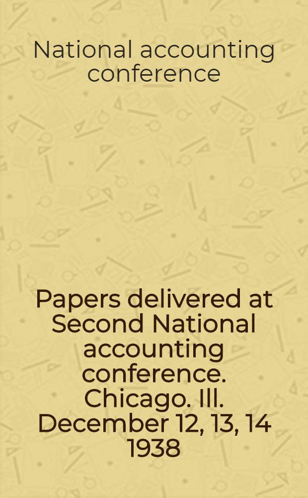 Papers delivered at Second National accounting conference. Chicago. Ill. December 12, 13, 14 1938
