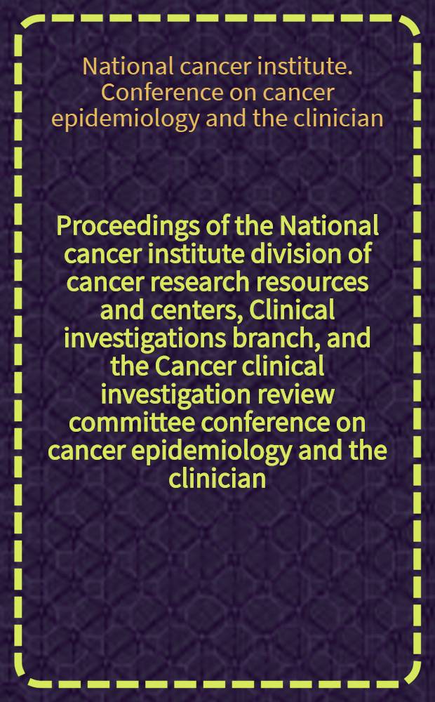 Proceedings of the National cancer institute division of cancer research resources and centers, Clinical investigations branch, and the Cancer clinical investigation review committee conference on cancer epidemiology and the clinician. Boston, Massachusetts, Oct. 23-25 1975