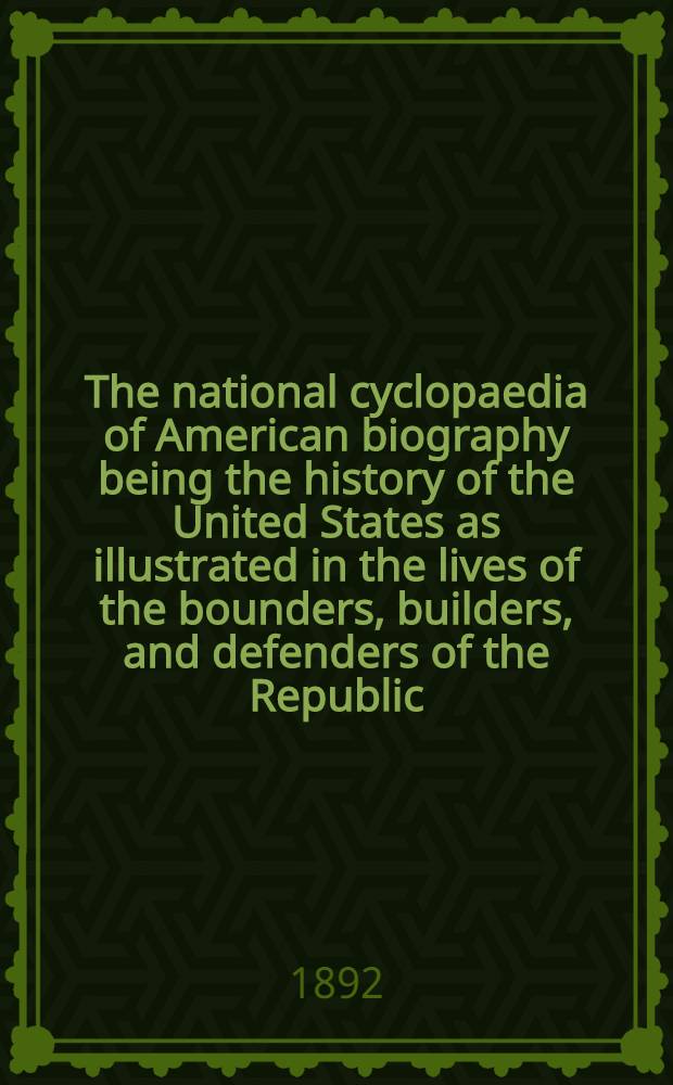 The national cyclopaedia of American biography being the history of the United States as illustrated in the lives of the bounders, builders, and defenders of the Republic, and the men and women who are doing the work and moulding the thought of the present time. Vol. 1-13 : Ed. by distinguished biographers, selected from each state, rev. and approved by the most eminent historians, scholars, and statesmen of the day