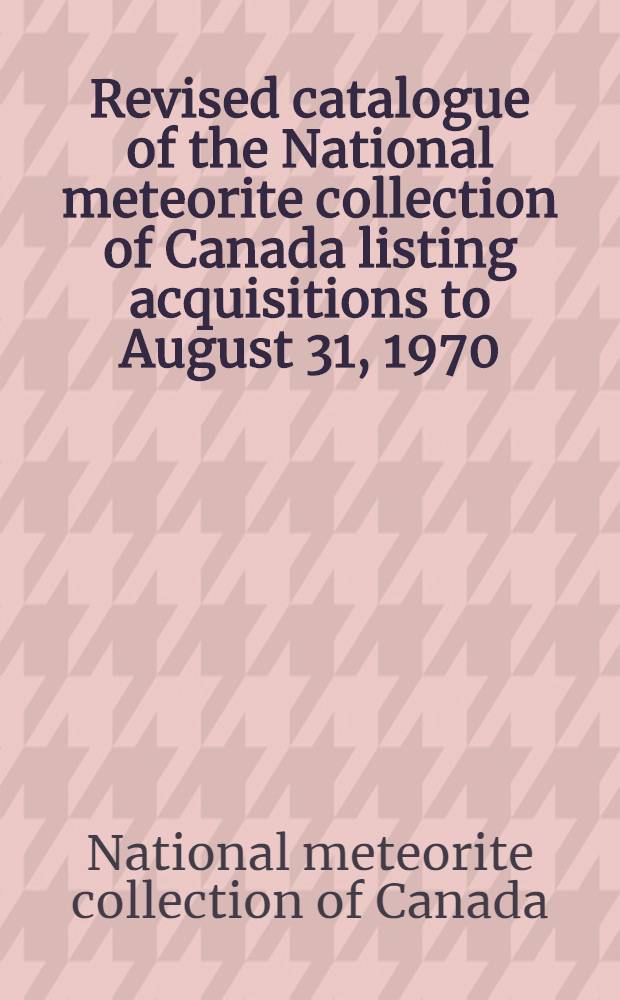 Revised catalogue of the National meteorite collection of Canada listing acquisitions to August 31, 1970
