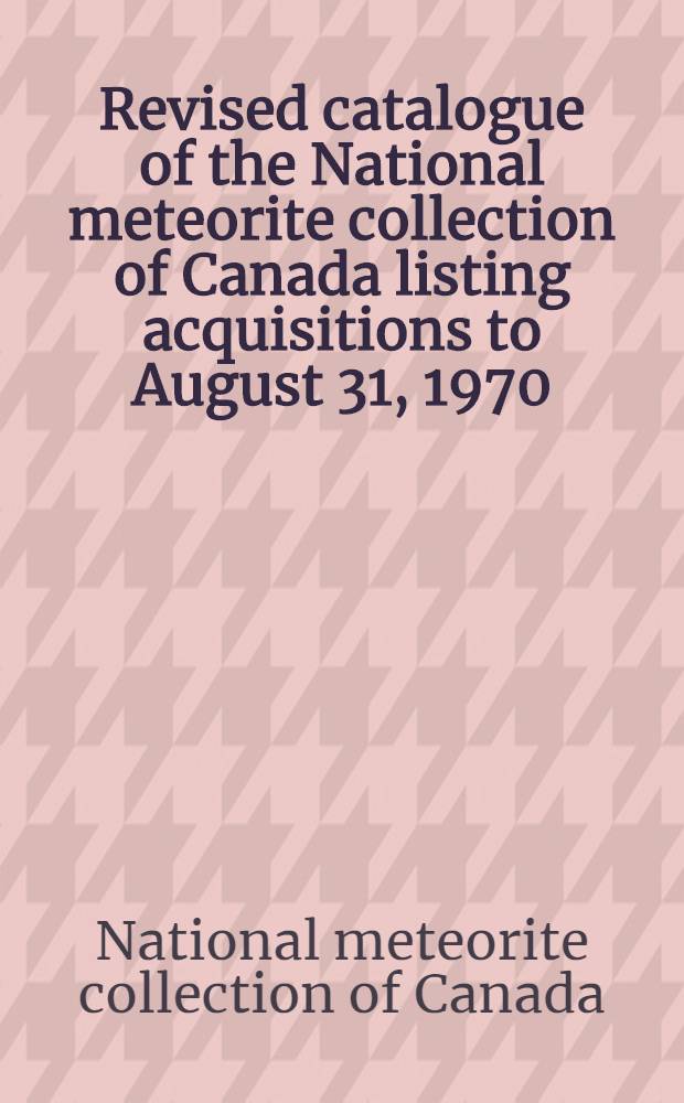 Revised catalogue of the National meteorite collection of Canada listing acquisitions to August 31, 1970