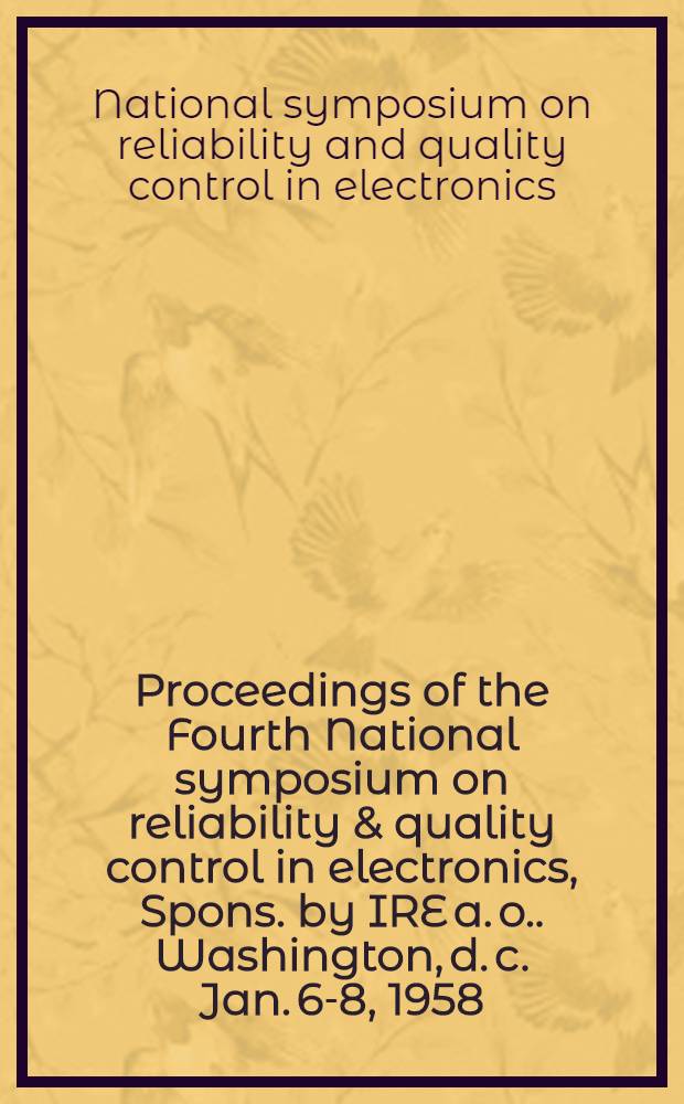 Proceedings [of the] Fourth National symposium on reliability & quality control in electronics, Spons. by IRE [a. o.]. Washington, d. c. Jan. 6-8, 1958